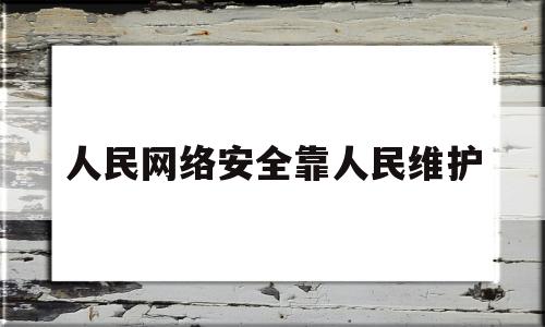 人民网络安全靠人民维护(网络安全为人民网络安全靠人民的内容怎么写)