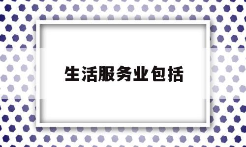 生活服务业包括(生活服务业包括哪些经营范围)