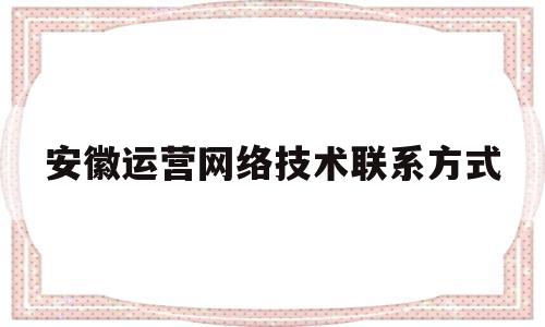 安徽运营网络技术联系方式(安徽it运维管理)