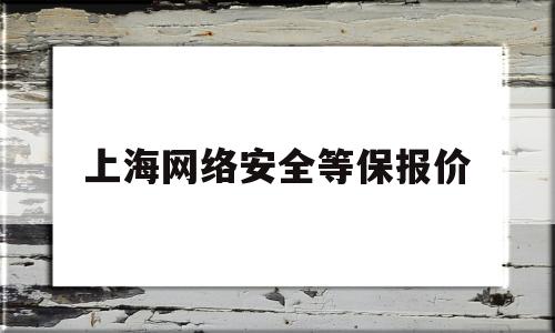 上海网络安全等保报价(上海网络安全等级保护)