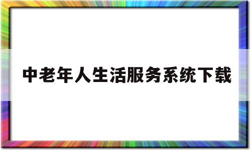 中老年人生活服务系统下载(中老年服务平台)