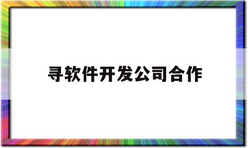 寻软件开发公司合作(软件开发合伙人是骗局吗)