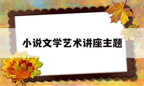 小说文学艺术讲座主题(小说文学艺术讲座主题是什么)