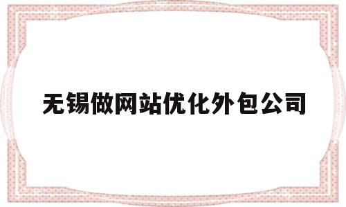 无锡做网站优化外包公司(无锡网站优化seo)