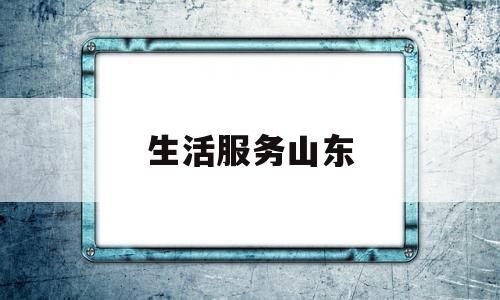 生活服务山东(山东生活服务平台)