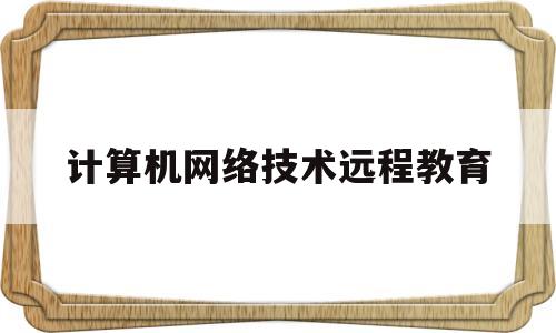 计算机网络技术远程教育(计算机网络技术远程教育心得体会)