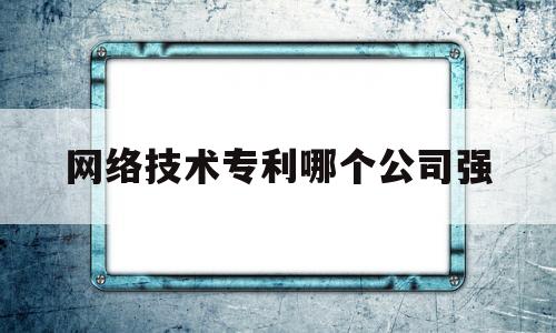 网络技术专利哪个公司强(4g网络专利占比)