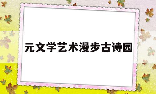 元文学艺术漫步古诗园(元文学和元诗歌)