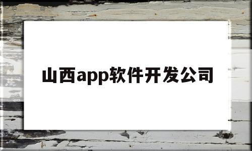 山西app软件开发公司(山西软件产业)