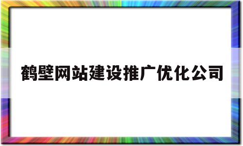 鹤壁网站建设推广优化公司(鹤壁网站建设推广优化公司有哪些)