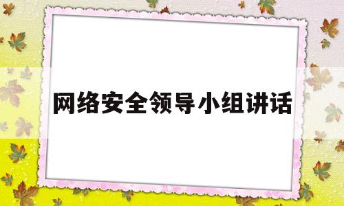 网络安全领导小组讲话(网络安全领导小组方案)